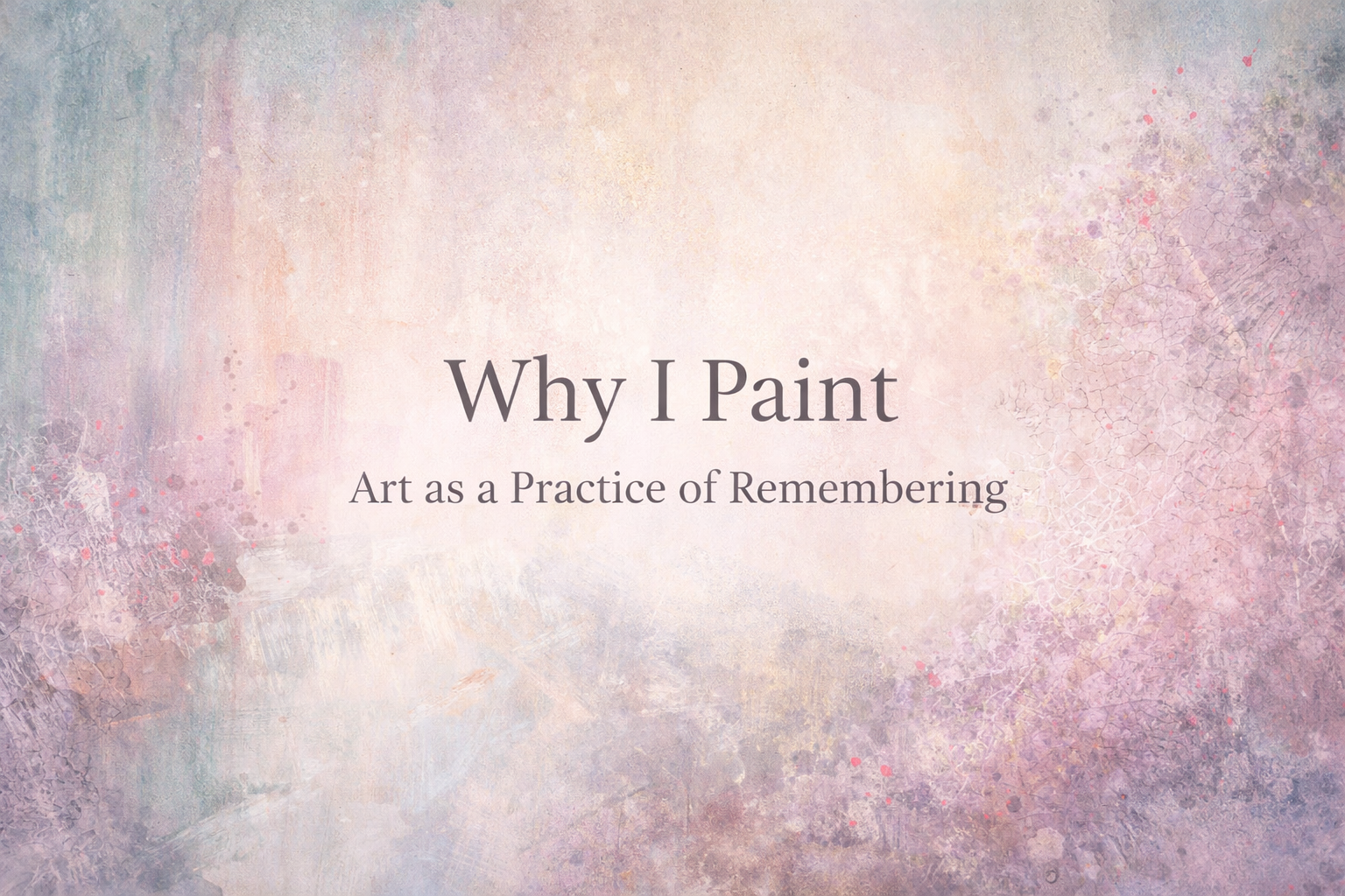 Why I Paint: Art as a Practice of Remembering